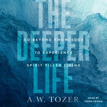 The Deeper Life: Go Beyond Knowledge to Experience Spirit-Filled Living