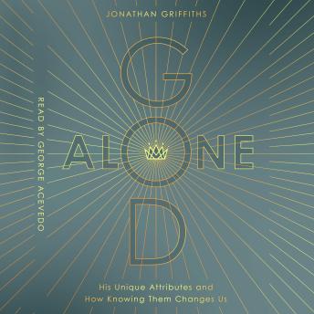 God Alone: His Unique Attributes and How Knowing Them Changes Us