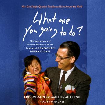 What Are You Going to Do?: How One Simple Question Transformed Lives Around the World: The Inspiring Story of Everett Swanson and the Founding  of Compassion International