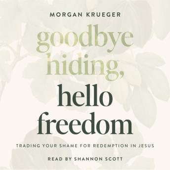 Goodbye Hiding, Hello Freedom: Trading Your Shame for Redemption in Jesus