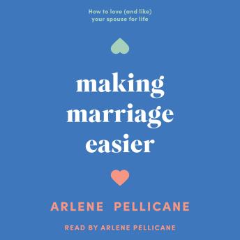 Making Marriage Easier: How to Love (and Like) Your Spouse for Life