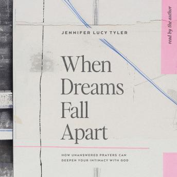 When Dreams Fall Apart: How Unanswered Prayers Can Deepen Your Intimacy with God
