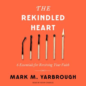 The Rekindled Heart: 6 Essentials for Reviving Your Faith