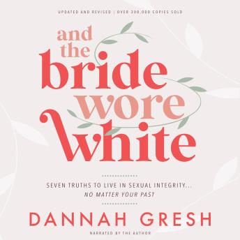 And the Bride Wore White: Seven Truths to Live in Sexual Integrity . . . No Matter Your Past