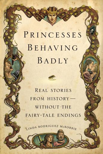 Download Princesses Behaving Badly: Real Stories from History Without the Fairy-Tale Endings by Linda Rodriguez Mcrobbie