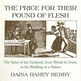The Price for Their Pound of Flesh: The Value of the Enslaved, from Womb to Grave, in the Building of a Nation