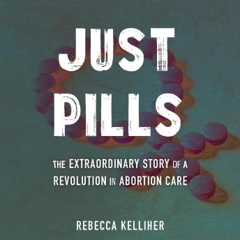 Just Pills: The Extraordinary Story of a Revolution in Abortion Care - Rebecca Kelliher