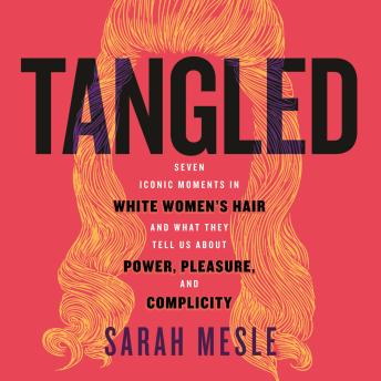 Tangled: Seven Iconic Moments in White Women's Hair and What They Tell Us About Power, Pleasure, and Complicity
