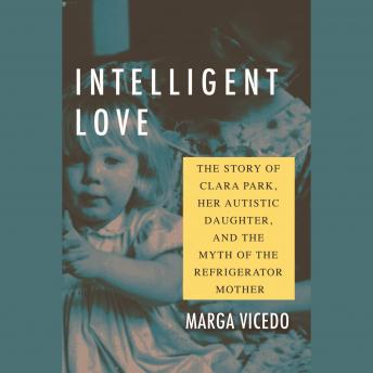 Intelligent Love: The Story of Clara Park, Her Autistic Daughter, and the Myth of the Refrigerator Mother