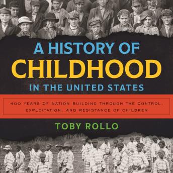 A History of Childhood in the United States: 400 Years of Nation Building Through the Control, Exploitation, and Resistance of Children
