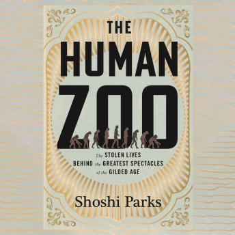 The Human Zoo: The Stolen Lives Behind the Greatest Spectacles of the Gilded Age