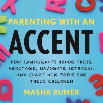 Parenting with an Accent: How Immigrants Honor Their Heritage, Navigate Setbacks, and Chart New Paths for Their Children
