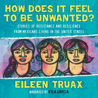 Download How Does It Feel to Be Unwanted?: Stories of Resistance and Resilience from Mexicans Living in the United States by Eileen Truax