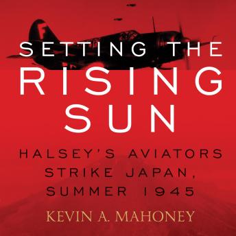 Setting the Rising Sun: Halsey's Aviators Strike Japan, Summer 1945