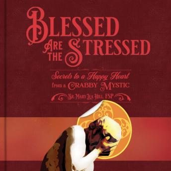 Blessed are the Stressed: Secrets to a Happy Heart from a Crabby Mystic