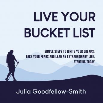 Live Your Bucket List: Simple Steps to Ignite Your Dreams, Face Your Fears and Lead an Extraordinary Life, Starting Today