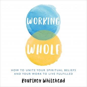 Working Whole: How To Unite Your Spiritual Beliefs And Your Work To Live Fulfilled