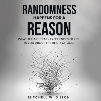 Randomness Happens For A Reason: What The Arbitrary Experiences Of Life Reveal About The Heart Of God