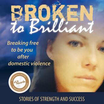 Broken to Brilliant: Breaking Free to be You after Domestic Violence: Stories of strength and success