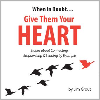 When in Doubt... Give Them Your Heart: Stories about Connecting, Empowering & Leading by Example