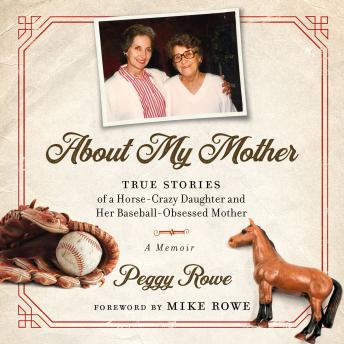 About My Mother: True Stories of a Horse-Crazy Daughter and Her Baseball-Obsessed Mother: A Memoir, Peggy Rowe