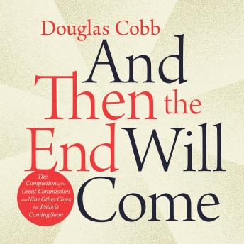 And Then the End Will Come: The Completion of the Great Commission and Nine Other Clues Jesus is Coming Soon, Douglas Cobb