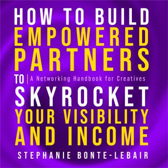 How to Build Empowered Partners® that Skyrocket Your Visibility and Income: A Networking Handbook for Creatives