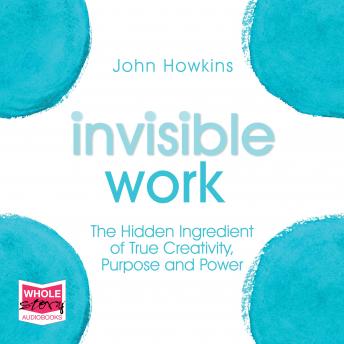 Invisible Work: The Hidden Ingredient of True Creativity, Purpose and Power