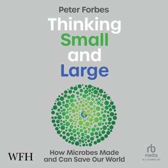 Thinking Small and Large: How Microbes Made and Can Save Our World: How Microbes Made and Can Save Our World