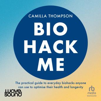 Biohack Me: The Practical Guide to Everyday Biohacks Anyone Can Use to Optimise Their Health and Longevity
