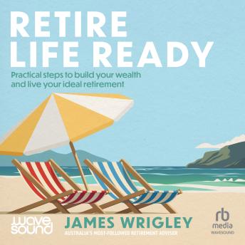 Retire Life Ready: Practical steps to build your wealth and live your ideal retirement
