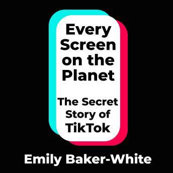 Every Screen on the Planet: The Secret Story of TikTok - Emily Baker-White Every Screen on the Planet: The Secret Story of TikTok - Emily Baker-White
