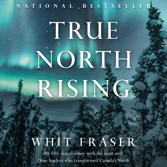 True North Rising: My fifty-year journey with the Inuit and Dene leaders who transformed Canada's North