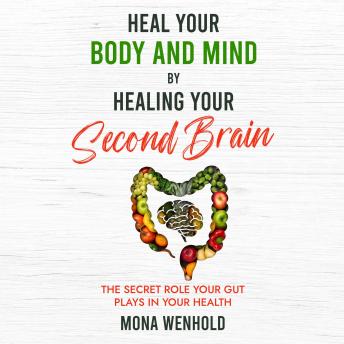 Heal Your Body and Mind by Healing Your Second Brain: The Secret Role Your Gut Plays in Your Health