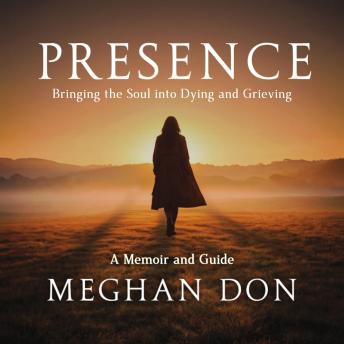 Presence: Bringing the Soul into Dying and Grieving, a Memoir and Guide