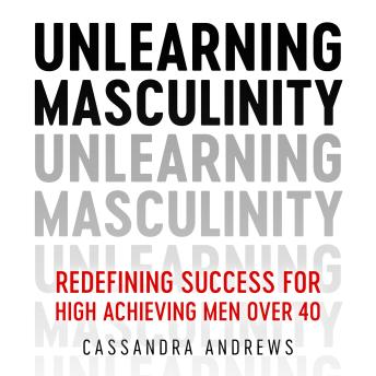Unlearning Masculinity: Redefining Success for High Achieving Men Over 40
