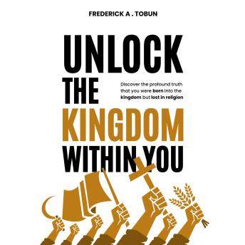 Unlock The Kingdom Within You: Discover the profound truth that you were born into the kingdom but lost in religion.