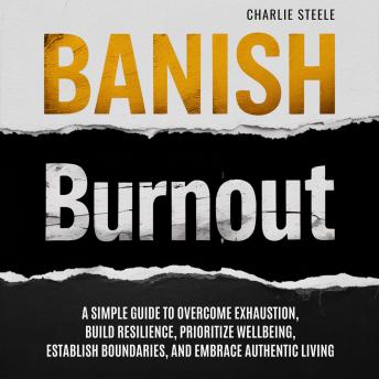Banish Burnout: A SIMPLE GUIDE TO OVERCOME EXHAUSTION, BUILD RESILIENCE, PRIORITIZE WELL-BEING, ESTABLISH BOUNDARIES, AND EMBRACE AUTHENTIC LIVING