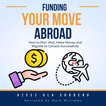 Funding Your Move Abroad: How to Plan Well, Make Money and Migrate to Canada Successfully