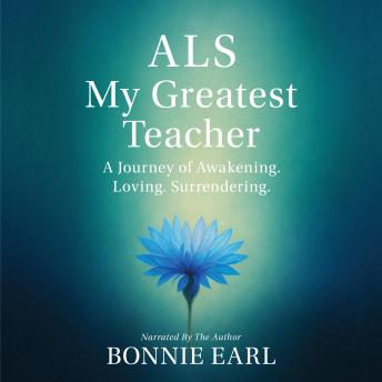ALS My Greatest Teacher: A Journey of Awakening. Loving. Surrendering.