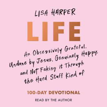 Life: An Obsessively Grateful, Undone by Jesus, Genuinely Happy, and Not Faking it Through the Hard Stuff Kind of 100-Day Devotional - Lisa Harper Life: An Obsessively Grateful, Undone by Jesus, Genuinely Happy, and Not Faking it Through the Hard Stuff Kind of 100-Day Devotional - Lisa Harper