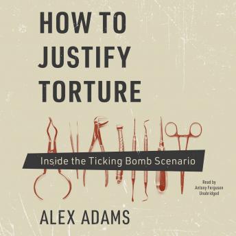 How to Justify Torture: Inside the Ticking Bomb Scenario, Audio book by Alex Adams