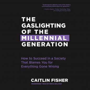 The Gaslighting of the Millennial Generation: How to Succeed in a Society That Blames You for Everything Gone Wrong