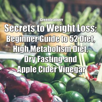 Secrets to Weight Loss: Beginner Guide to 52 Diet, High Metabolism Diet, Dry Fasting and Apple Cider Vinegar