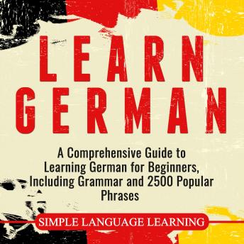 Learn German: A Comprehensive Guide to Learning German for Beginners, Including Grammar and 2500 Popular Phrases