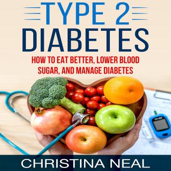 Type 2 Diabetes: How to Eat Better, Lower Blood Sugar, and Manage Diabetes, Christina Neal