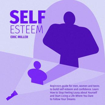 SELF-ESTEEM: Beginners guide for men, women and teens to build self-esteem and confidence. Learn How to Stop Feeling Lousy About Yourself and Start Living a Life Where You Dare to Follow Your Dreams