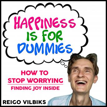 Happiness Is For Dummies: How To Stop Worrying - Finding Joy Inside