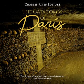 Catacombs of Paris: The History of the City's Underground Ossuaries and Burial Network, Audio book by Charles River Editors 