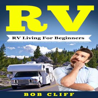 RV:RV Living For Beginners: A Practical Guide To Live Happy and Stress Free In Your Motorhome Full Time
